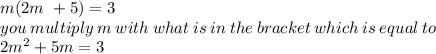 m(2m \ + 5) = 3 \\ you \: multiply \: m \: with \: what \: is \: in \: the \: bracket \: which \: is \: equal \: to \:  \\ 2m ^{2} + 5m = 3