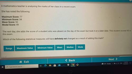 A mathematics teacher is analysing the marks of her class in a recent exam.

She has noted the fol