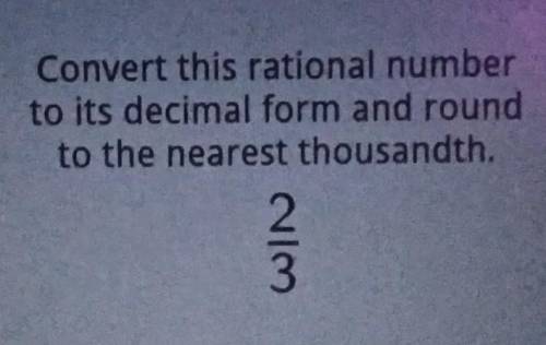 Convert this rational number to its decimal form and round to the nearest thousandth. ⅔​