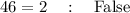 46=2\quad :\quad \mathrm{False}