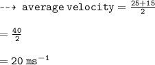 \dashrightarrow \: { \tt{average \: velocity =  \frac{25 + 15}{2} }} \\  \\  = { \tt{ \frac{40}{2} }} \\  \\  = { \tt{20 \: m {s}^{ - 1} }}