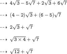 \dashrightarrow \: { \tt{4 \sqrt{3}  - 5 \sqrt{7}  + 2 \sqrt{3} + 6 \sqrt{7}  }} \\  \\  \dashrightarrow \: { \tt{(4 - 2) \sqrt{3}  + (6 - 5) \sqrt{7} }} \\  \\  \dashrightarrow \: { \tt{2 \sqrt{3} +  \sqrt{7}  }} \\  \\  \dashrightarrow \: { \tt{ \sqrt{3 \times 4}  +  \sqrt{7} }} \\  \\   \dashrightarrow \: { \tt{ \sqrt{12}  +  \sqrt{7} }}