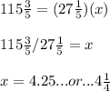 115  \frac{3}{5}  =  (27\frac{1}{5} ) (x)\\\\115  \frac{3}{5}  / 27\frac{1}{5}  = x\\\\x = 4.25...  or...  4 \frac{1}{4}