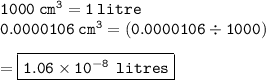 { \tt{1000 \:  {cm}^{3}  = 1 \: litre}} \\ { \tt{0.0000106 \: cm {}^{3}  = (0.0000106 \div 1000)}} \\  \\  = { \boxed{ \tt{1.06 \times  {10}^{ - 8 }  \:  \:litres}}}