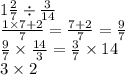 1 \frac{2}{7}  \div  \frac{3}{14}  \\  \frac{1 \times 7 + 2}{7}  =  \frac{7 + 2}{7}  =  \frac{9}{7}  \\  \frac{9}{7}  \times  \frac{14}{3}  =  \frac{3}{7} \times 14  \\  3 \times 2
