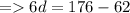 =   6d = 176 - 62