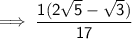 \sf \implies  \dfrac{1(2 \sqrt{5}    - \sqrt{3})}{17 }