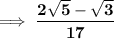 \bf \implies\dfrac{2 \sqrt{5} - \sqrt{3}}{17 }