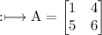 \rm:\longmapsto A =\begin{bmatrix} 1&4\\ 5&6\end{bmatrix}