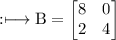 \rm:\longmapsto  B=\begin{bmatrix} 8&0\\ 2&4\end{bmatrix}