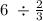 6 \ \div \frac{2}{3}