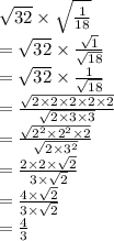 \sqrt{32}  \times  \sqrt{ \frac{1}{18} }  \\  =  \sqrt{32}  \times  \frac{ \sqrt{1} }{ \sqrt{18} }  \\  =  \sqrt{32}  \times  \frac{1}{ \sqrt{18} }  \\  =  \frac{\sqrt{2 \times 2 \times 2 \times 2 \times 2}}{ \sqrt{2 \times 3 \times 3} }   \\  =  \frac{ \sqrt{ {2}^{2}  \times  {2}^{2}  \times 2} }{ \sqrt{2 \times  {3}^{2} } }  \\  =  \frac{2 \times 2 \times  \sqrt{2} }{3 \times  \sqrt{2} }  \\  =  \frac{4 \times  \sqrt{2} }{3 \times  \sqrt{2} }  \\  =  \frac{4}{3}