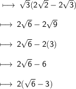 \\  \sf \longmapsto \:  \sqrt{3}(2 \sqrt{2}   - 2 \sqrt{3} ) \\   \\  \sf \longmapsto \: 2 \sqrt{6}  - 2 \sqrt{9}  \\   \\  \sf \longmapsto \: 2 \sqrt{6}  - 2(3) \\   \\  \sf \longmapsto \: 2 \sqrt{6}  - 6 \\   \\  \sf \longmapsto \: 2( \sqrt{6 }  - 3)