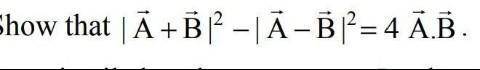 Show that: |A⃗ + B⃗ |² - |A⃗ - B⃗ |² = 4 A⃗.B⃗ .