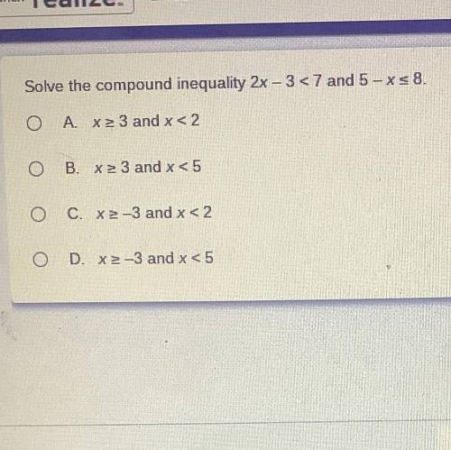 Solve the compound inequality 2x - 3<7 and 5 - xs 8.

O A x2 3 and x < 2
O B. x2 3 and x <