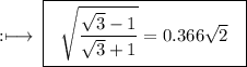 \rm :\longmapsto\: \boxed{ \rm{ \: \:  \:   \sqrt{\dfrac{ \sqrt{3}  - 1}{ \sqrt{3}  + 1} } = 0.366 \sqrt{2} \:  \:  \: }}
