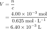 \begin{aligned}V &= \frac{n}{c} \\ &= \frac{4.00\times 10^{-3}\; \rm mol}{0.625\; \rm mol \cdot L^{-1}} \\ &= 6.40 \times 10^{-3}\; \rm L\end{aligned}