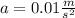 a = 0.01 \frac{m}{ {s}^{2} }