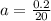 a =  \frac{0.2}{20}