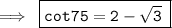 \bf\implies \:\boxed{\tt{ cot75\degree  = 2 -  \sqrt{3} \: }}