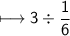 \\ \sf\longmapsto 3\div \dfrac{1}{6}