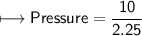 \\ \sf\longmapsto Pressure=\dfrac{10}{2.25}