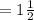 = 1 \frac{1}{2}