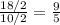 \frac{18/2}{10/2} =\frac{9}{5}