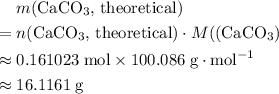 \begin{aligned} & m(\text{${\rm CaCO_{3}}$, theoretical}) \\ = \; & n(\text{${\rm CaCO_{3}}$, theoretical}) \cdot M(({\rm CaCO_{3}}) \\ \approx \; & 0.161023\; {\rm mol} \times 100.086\; {\rm g \cdot mol^{-1}} \\ \approx \; & 16.1161\; \rm g \end{aligned}