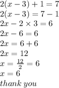 2(x - 3) + 1 = 7 \\ 2(x - 3) = 7 - 1 \\ 2x - 2 \times 3 = 6 \\ 2x - 6 = 6 \\ 2x = 6 + 6 \\ 2x = 12 \\ x =  \frac{12}{2}  = 6 \\ x = 6 \\ thank \: you