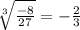 \sqrt[3]{\frac{-8}{27} }  =  -\frac{2}{3}