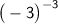 \sf{\big( - 3 \big)}^{ - 3}