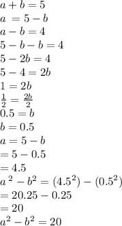 a + b = 5 \\ a \:  = 5 - b \\  a - b = 4 \\ 5 - b - b = 4 \\ 5 - 2b = 4 \\ 5 - 4 = 2b \\ 1 = 2b \\  \frac{1}{2}  =  \frac{2b}{2}  \\0.5 = b \\  b = 0.5 \\ a = 5 - b \\  = 5 - 0.5 \\  = 4.5 \\  {a \: }^{2}  -  {b}^{2}  = ( {4.5}^{2})  - (  {0.5}^{2} )  \\  = 20.25 - 0.25 \\  = 20 \\  {a}^{2}  -  {b}^{2}  = 20