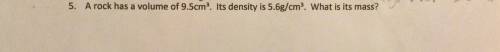 A rock has a volume of 9.5cm^3. Its density is 5.6g/cm^3. What is its mass? (Show work, formula, an