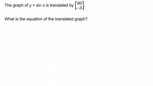 The graph of y = sin x is translated by [60/-3] what is the equation of the translated graph

HELP