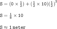 { \tt{S = (0 \times  \frac{1}{2} ) + ( \frac{1}{2}  \times 10)( { \frac{1}{2} )}^{2} }} \\  \\ { \tt{S =  \frac{1}{8}  \times 10}} \\  \\ { \tt{S \approx1 \: meter}}