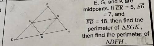 E, G, and K are

midpoints. If EK = 5, EG
= 7, and
FD = 18, then find the
perimeter of EGK,
then f