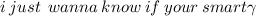 i \: just \: \: wanna \: know \: if \: your \: smart \gamma