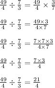 \frac{49}{4} \div \frac{7}{3} = \frac{49}{4} \times \frac{3}{7}\\\\\frac{49}{4} \div \frac{7}{3} = \frac{49\times 3}{4\times 7}\\\\\frac{49}{4} \div \frac{7}{3} = \frac{7\times 7\times 3}{4\times 7}\\\\\frac{49}{4} \div \frac{7}{3} = \frac{7\times 3}{4}\\\\\frac{49}{4} \div \frac{7}{3} = \frac{21}{4}\\\\