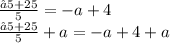 \frac{−5+25}{5} =  - a + 4 \\  \frac{−5+25}{5}  + a= - a + 4 + a