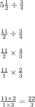 5 \frac{1}{2}  \div  \frac{3}{4}  \\  \\  \\  \frac{11}{2}  \div  \frac{3}{4}   \\  \\  \frac{11}{2}  \times  \frac{4}{3}  \\  \\  \frac{11}{1} \times  \frac{2}{3}  \\  \\   \\  \frac{11 \times 2}{1 \times 3}  =  \frac{22}{3}