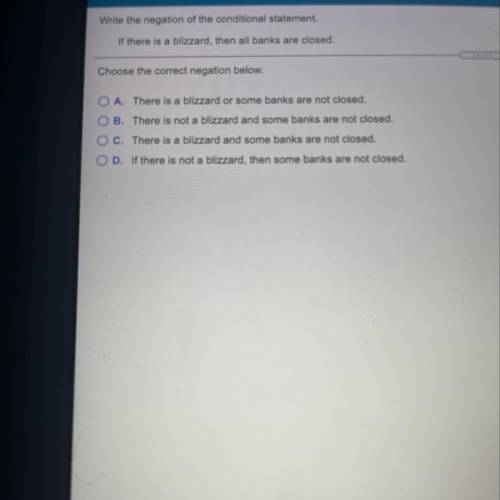 Write the negation of the conditional statement.

If there is a blizzard, then all banks are close
