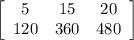 \left[\begin{array}{ccc}5&15&20\\120&360&480\end{array}\right]