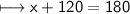 \\ \sf\longmapsto x+120=180