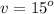 v =  {15}^{o}  \\