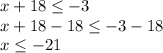 x + 18 \leq -3\\x + 18 - 18 \leq -3 - 18\\x \leq -21\\