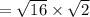 =  \sqrt{16}  \times  \sqrt{2}