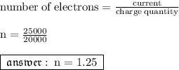 { \rm{number \: of \: electrons =  \frac{current}{charge \: quantity} }} \\  \\ { \rm{n =  \frac{25000}{20000} }} \\  \\ { \boxed{ \mathfrak{ \: answer :  \:  { \rm{n = 1.25 \: }}}}}