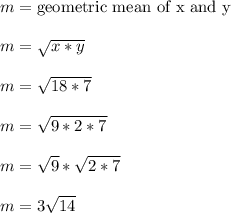 m = \text{geometric mean of x and y}\\\\m = \sqrt{x*y}\\\\m = \sqrt{18*7}\\\\m = \sqrt{9*2*7}\\\\m = \sqrt{9}*\sqrt{2*7}\\\\m = 3\sqrt{14}\\\\