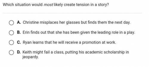 Which situation would most likely create tension in a story? I think it's D so I'm I correct or not